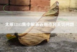 太原12345集中解答近期市民关切问题
