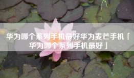 华为哪个系列手机最好华为麦芒手机「华为哪个系列手机最好」