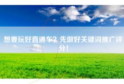 想要玩好直通车？先做好关键词推广评分！