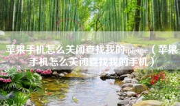 苹果手机怎么关闭查找我的iphone（苹果手机怎么关闭查找我的手机）