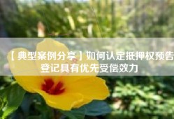【典型案例分享】如何认定抵押权预告登记具有优先受偿效力