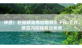 神速！赵丽颖宣布结婚到生子仅5个月，恭喜冯绍峰喜当爸爸