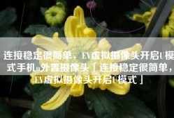 连接稳定很简单，EV虚拟摄像头开启U模式手机u外置摄像头「连接稳定很简单，EV虚拟摄像头开启U模式」