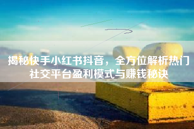 揭秘快手小红书抖音，全方位解析热门社交平台盈利模式与赚钱秘诀
