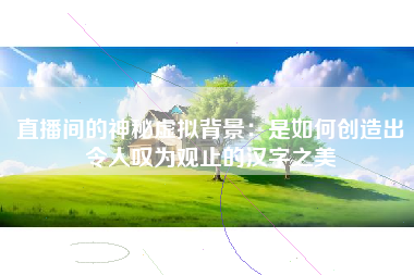 直播间的神秘虚拟背景：是如何创造出令人叹为观止的汉字之美
