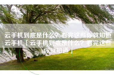 云手机到底是什么？看完这些你就知道云手机「云手机到底是什么？看完这些你就知道」