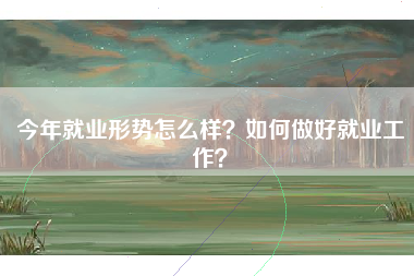 今年就业形势怎么样？如何做好就业工作？